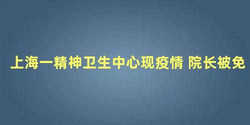 上海一精神卫生中心现疫情 院长被免